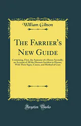 The Farrier's New Guide: Containing, First, the Anatomy of a Horse; Secondly, an Account of All the Diseases Incident to Horses, With Their Signs, Causes, and Method of Cure